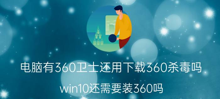 电脑有360卫士还用下载360杀毒吗 win10还需要装360吗？